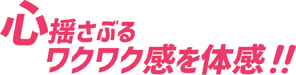 心揺さぶるワクワク感を体感